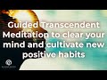 Guided Transcendent Meditation to clear your mind and cultivate new positive habits