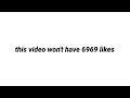 this video won't have 6969 likes