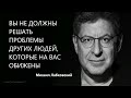 ВЫ НЕ ДОЛЖНЫ РЕШАТЬ ПРОБЛЕМЫ ДРУГИХ ЛЮДЕЙ, КОТОРЫЕ НА ВАС ОБИЖЕНЫ Михаил Лабковский