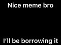 Nice Meme Bro, I'll Be Borrowing It.