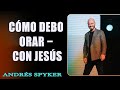 ¿Cómo debo orar − Con Jesús?   Ps. Andrés Spyker