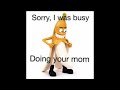 Sorry, I was busy Doing your mom