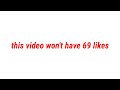 this video won't have 69 likes
