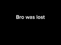 Bro was lost