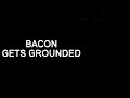 Bacon gets grounded intro